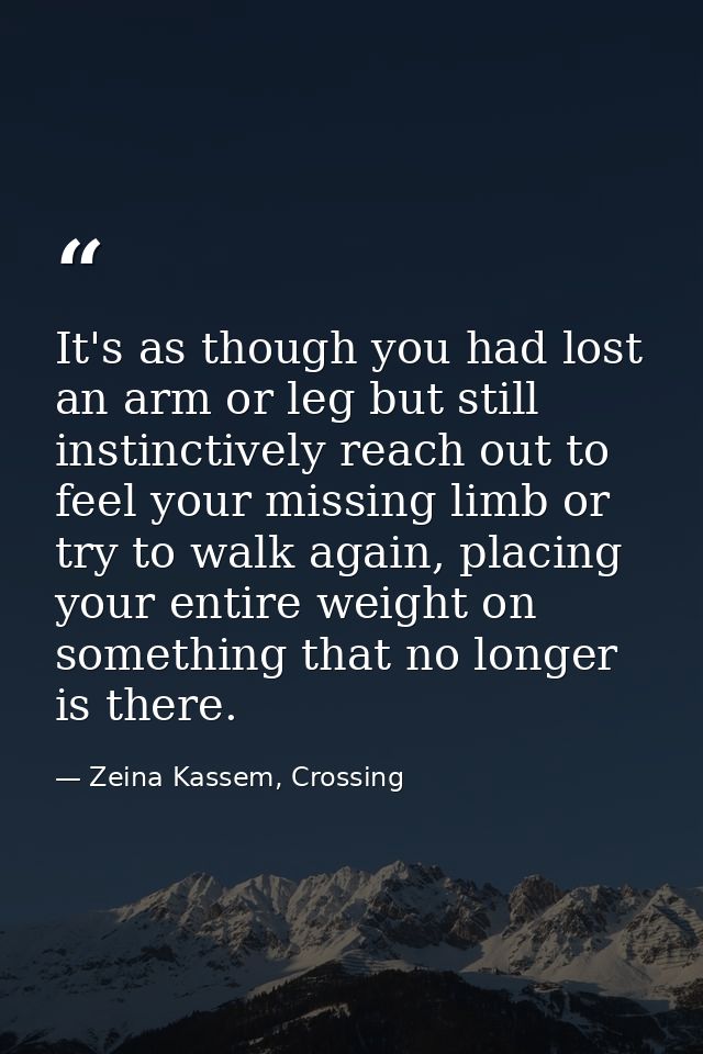 It's as though you had lost an arm or leg but still instinctively reach out to feel your missing limb or try to walk aga — Zeina Kassem, Crossing