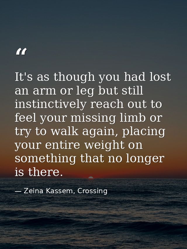 It's as though you had lost an arm or leg but still instinctively reach out to feel your missing limb or try to walk aga — Zeina Kassem, Crossing