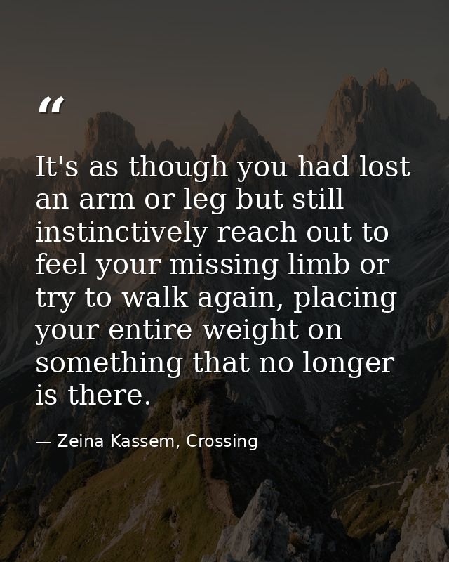 It's as though you had lost an arm or leg but still instinctively reach out to feel your missing limb or try to walk aga — Zeina Kassem, Crossing