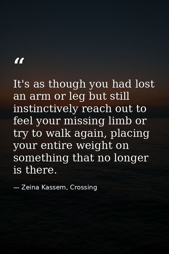 It's as though you had lost an arm or leg but still instinctively reach out to feel your missing limb or try to walk aga — Zeina Kassem, Crossing