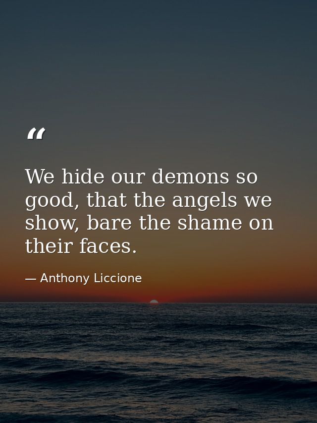 We hide our demons so good, that the angels we show, bare the shame on their faces. — Anthony Liccione