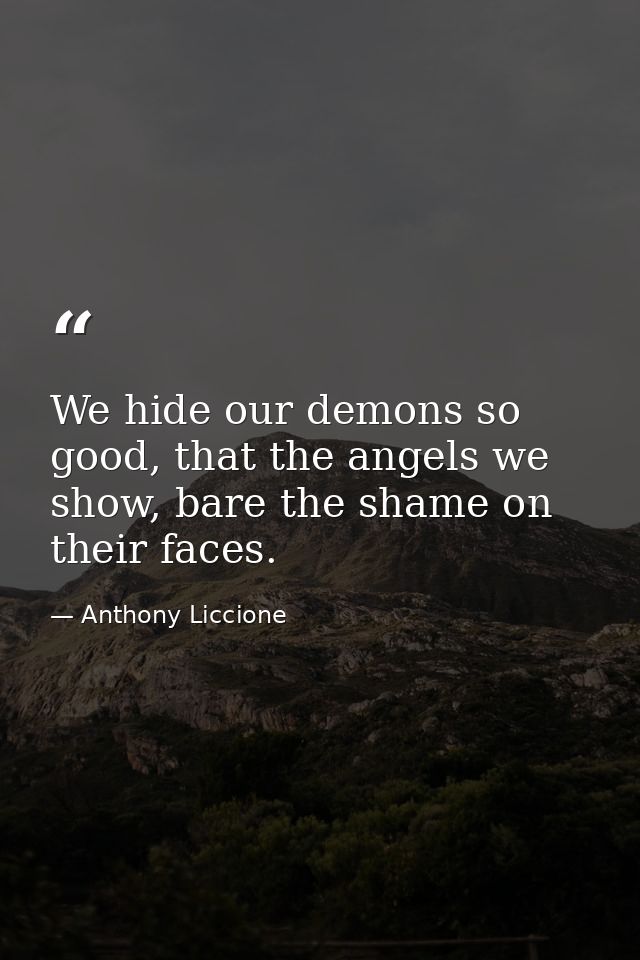 We hide our demons so good, that the angels we show, bare the shame on their faces. — Anthony Liccione