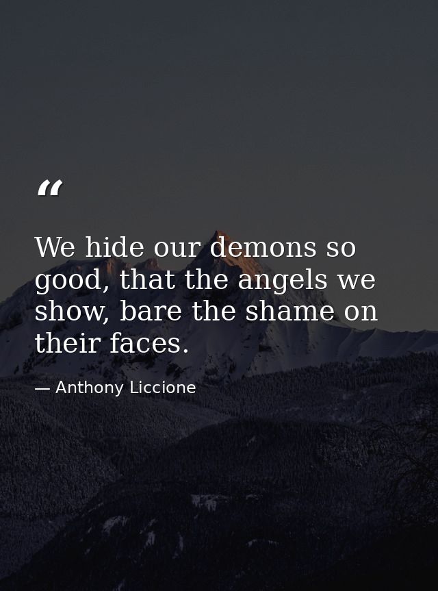 We hide our demons so good, that the angels we show, bare the shame on their faces. — Anthony Liccione