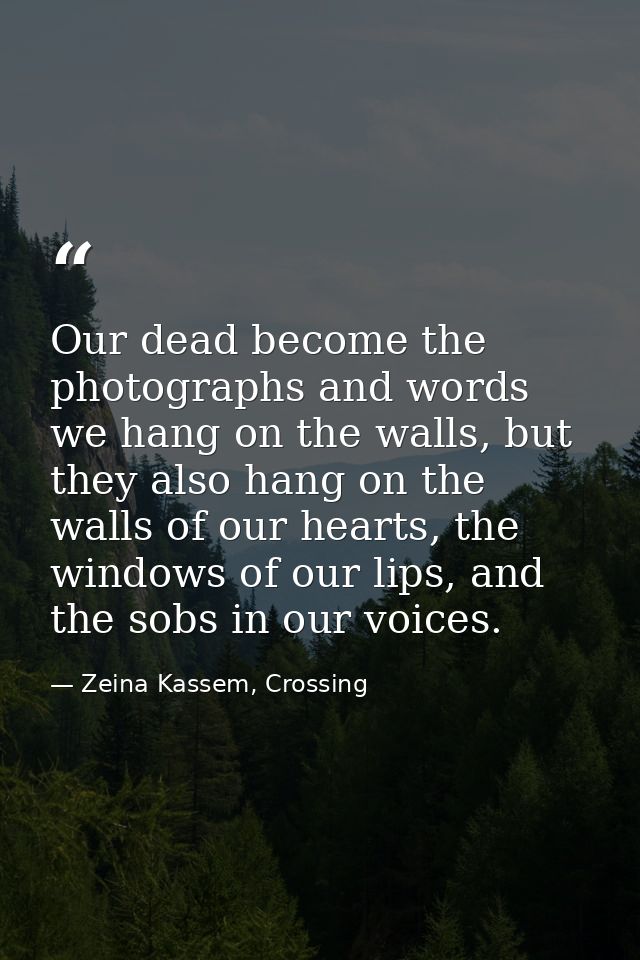 Our dead become the photographs and words we hang on the walls, but they also hang on the walls of our hearts, the windo — Zeina Kassem, Crossing