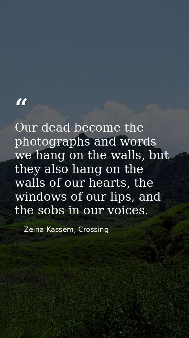 Our dead become the photographs and words we hang on the walls, but they also hang on the walls of our hearts, the windo — Zeina Kassem, Crossing