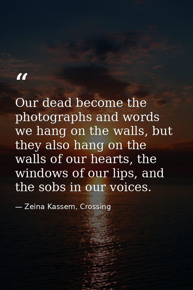 Our dead become the photographs and words we hang on the walls, but they also hang on the walls of our hearts, the windo — Zeina Kassem, Crossing