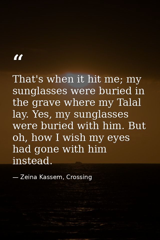That's when it hit me; my sunglasses were buried in the grave where my Talal lay. Yes, my sunglasses were buried with hi — Zeina Kassem, Crossing