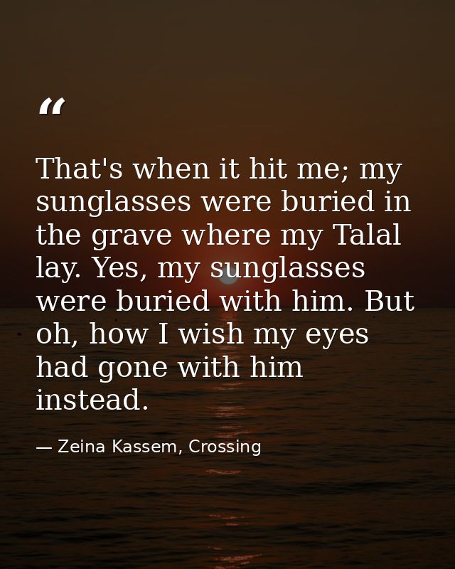That's when it hit me; my sunglasses were buried in the grave where my Talal lay. Yes, my sunglasses were buried with hi — Zeina Kassem, Crossing