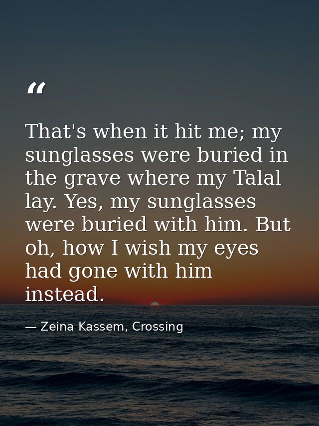 That's when it hit me; my sunglasses were buried in the grave where my Talal lay. Yes, my sunglasses were buried with hi — Zeina Kassem, Crossing