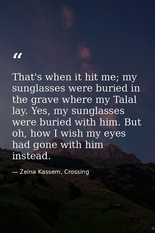 That's when it hit me; my sunglasses were buried in the grave where my Talal lay. Yes, my sunglasses were buried with hi — Zeina Kassem, Crossing