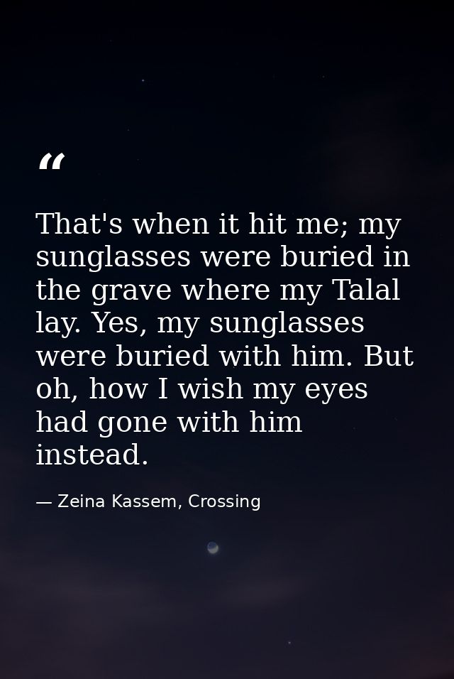 That's when it hit me; my sunglasses were buried in the grave where my Talal lay. Yes, my sunglasses were buried with hi — Zeina Kassem, Crossing