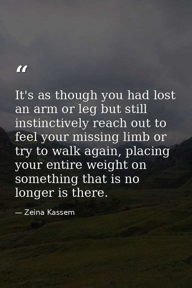 It's as though you had lost an arm or leg but still instinctively reach out to feel your missing limb or try to walk aga — Zeina Kassem