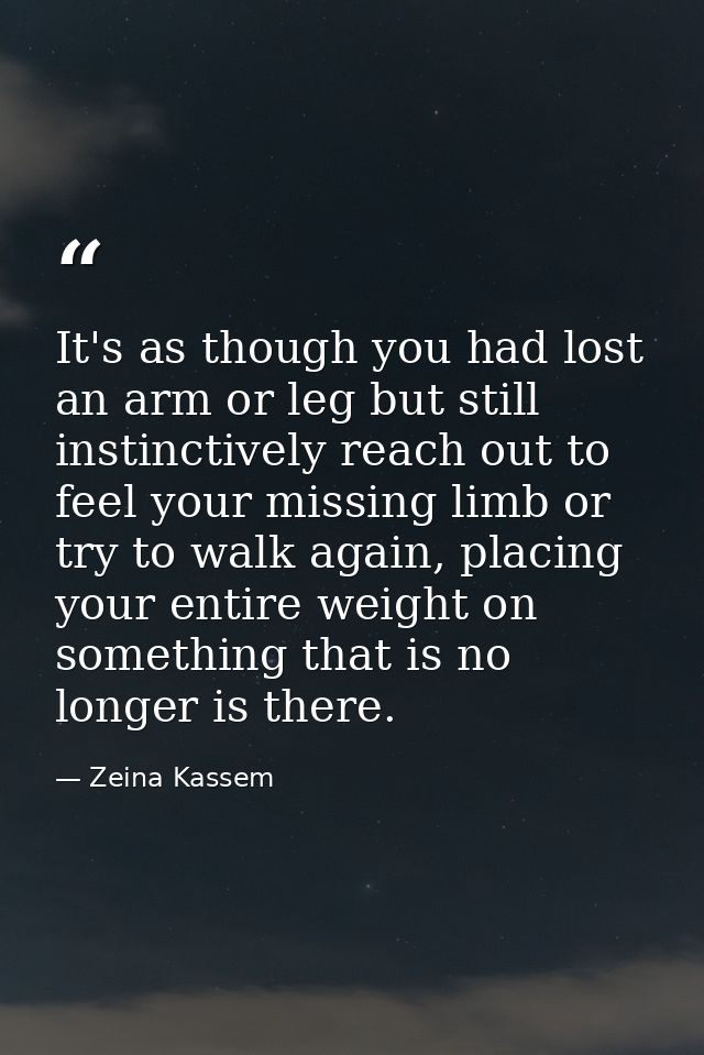 It's as though you had lost an arm or leg but still instinctively reach out to feel your missing limb or try to walk aga — Zeina Kassem