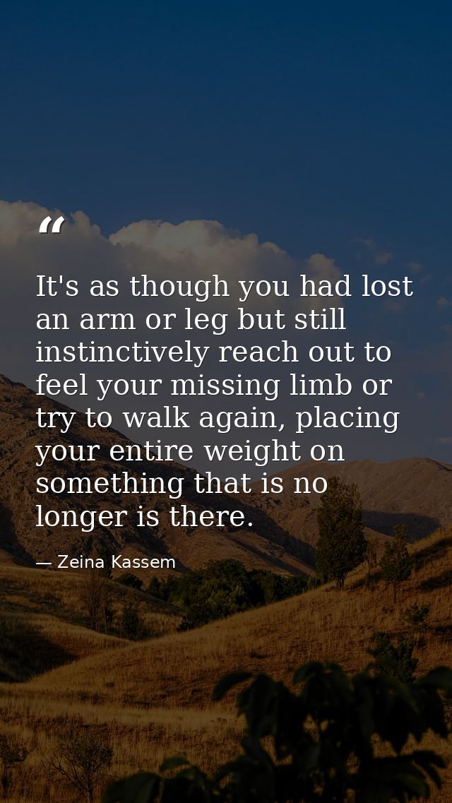 It's as though you had lost an arm or leg but still instinctively reach out to feel your missing limb or try to walk aga — Zeina Kassem