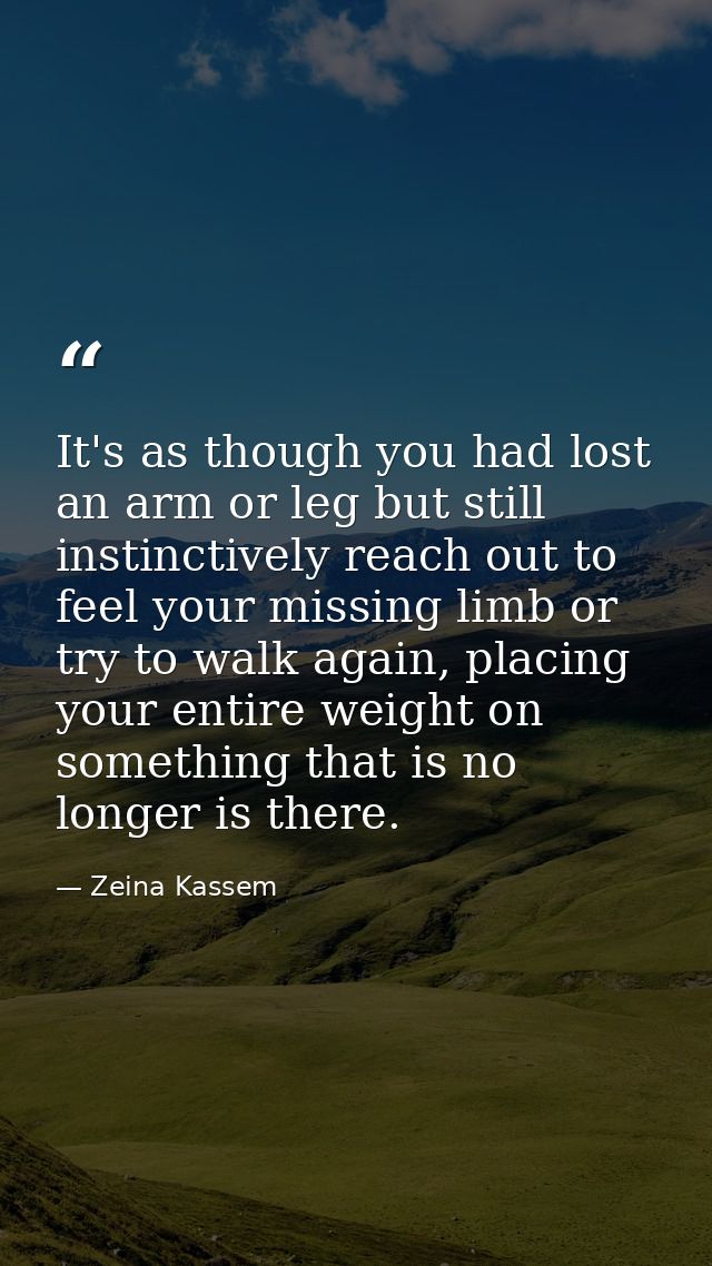 It's as though you had lost an arm or leg but still instinctively reach out to feel your missing limb or try to walk aga — Zeina Kassem