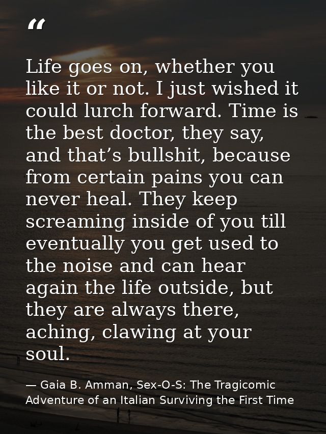 Life goes on, whether you like it or not. I just wished it could lurch forward. Time is the best doctor, they say, and t — Gaia B. Amman, Sex-O-S: The Tragicomic Adventure of an Italian Surviving the First Time