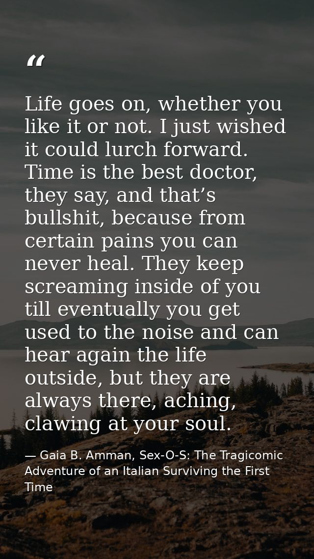 Life goes on, whether you like it or not. I just wished it could lurch forward. Time is the best doctor, they say, and t — Gaia B. Amman, Sex-O-S: The Tragicomic Adventure of an Italian Surviving the First Time