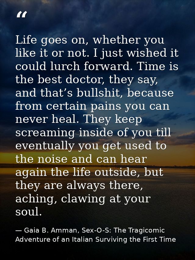 Life goes on, whether you like it or not. I just wished it could lurch forward. Time is the best doctor, they say, and t — Gaia B. Amman, Sex-O-S: The Tragicomic Adventure of an Italian Surviving the First Time