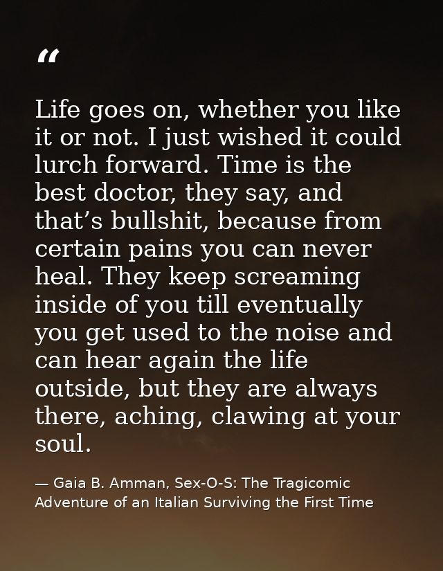 Life goes on, whether you like it or not. I just wished it could lurch forward. Time is the best doctor, they say, and t — Gaia B. Amman, Sex-O-S: The Tragicomic Adventure of an Italian Surviving the First Time