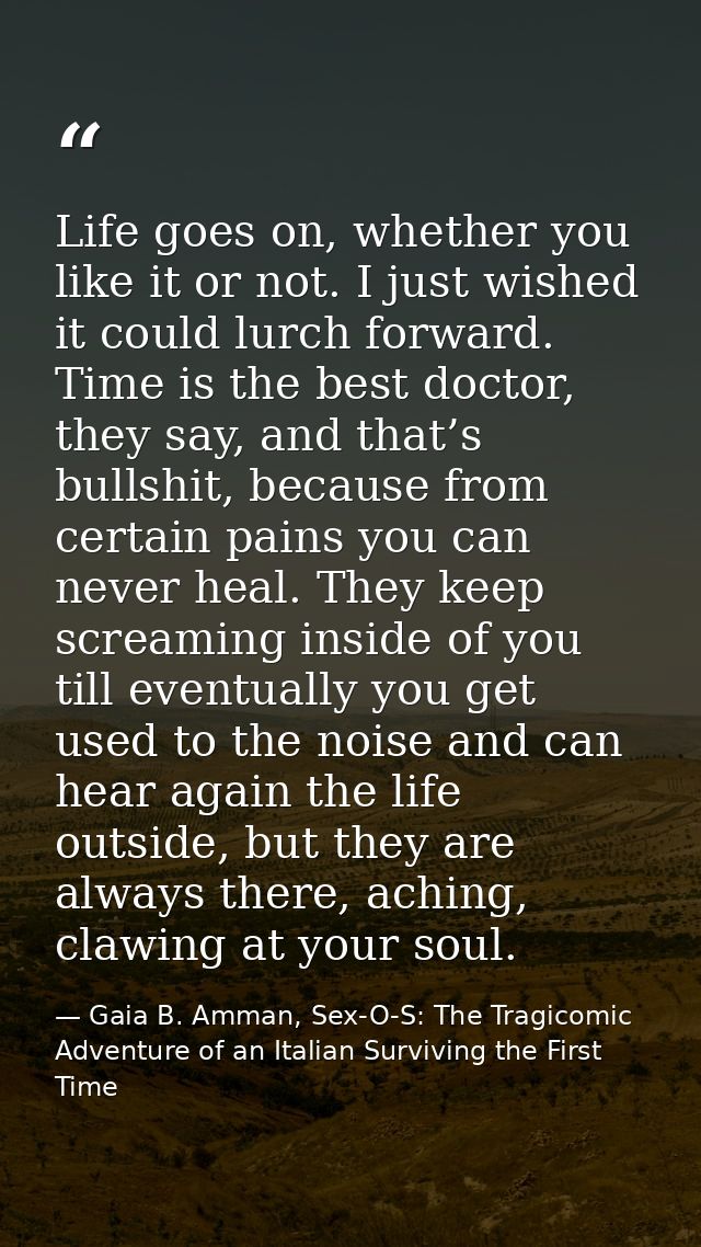 Life goes on, whether you like it or not. I just wished it could lurch forward. Time is the best doctor, they say, and t — Gaia B. Amman, Sex-O-S: The Tragicomic Adventure of an Italian Surviving the First Time