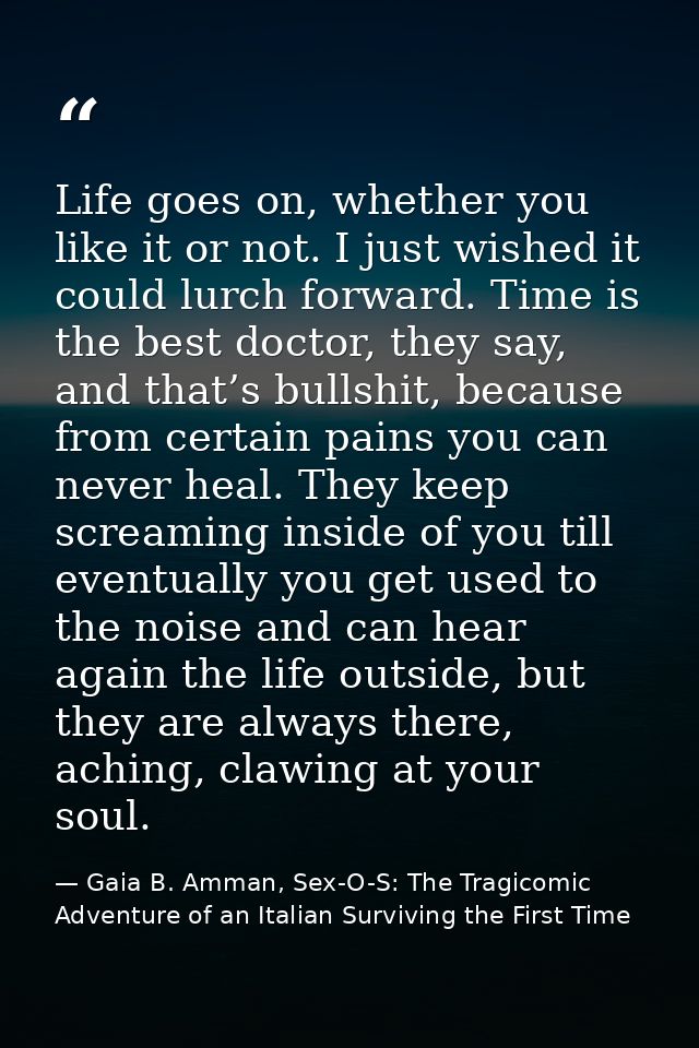 Life goes on, whether you like it or not. I just wished it could lurch forward. Time is the best doctor, they say, and t — Gaia B. Amman, Sex-O-S: The Tragicomic Adventure of an Italian Surviving the First Time