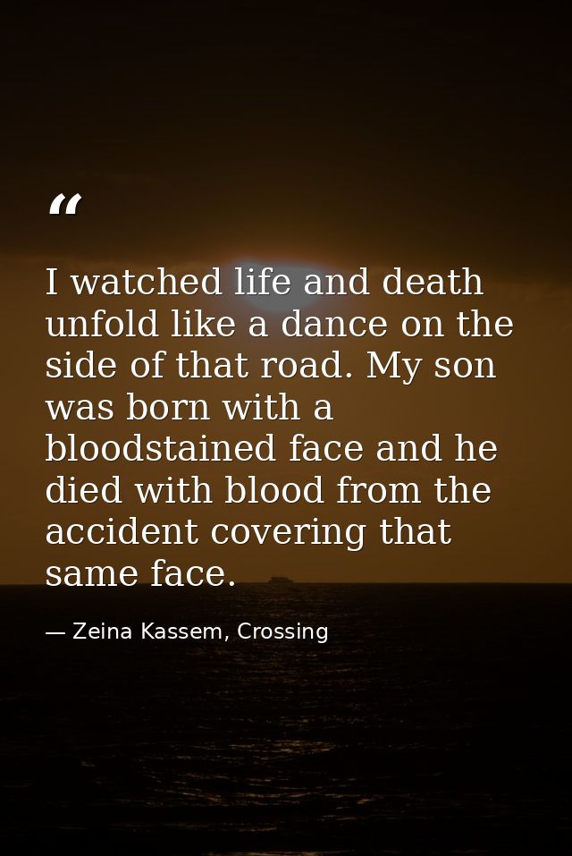 I watched life and death unfold like a dance on the side of that road. My son was born with a bloodstained face and he d — Zeina Kassem, Crossing
