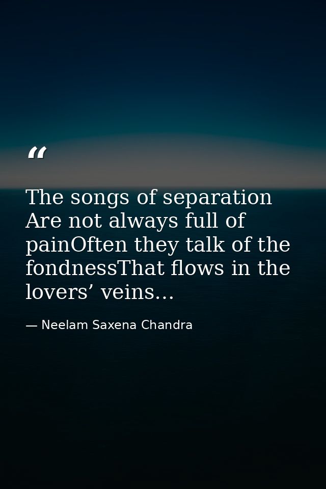 The songs of separation Are not always full of painOften they talk of the fondnessThat flows in the lovers’ veins… — Neelam Saxena Chandra