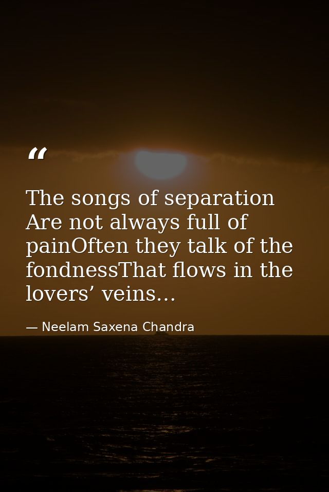 The songs of separation Are not always full of painOften they talk of the fondnessThat flows in the lovers’ veins… — Neelam Saxena Chandra