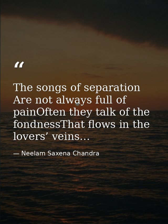The songs of separation Are not always full of painOften they talk of the fondnessThat flows in the lovers’ veins… — Neelam Saxena Chandra