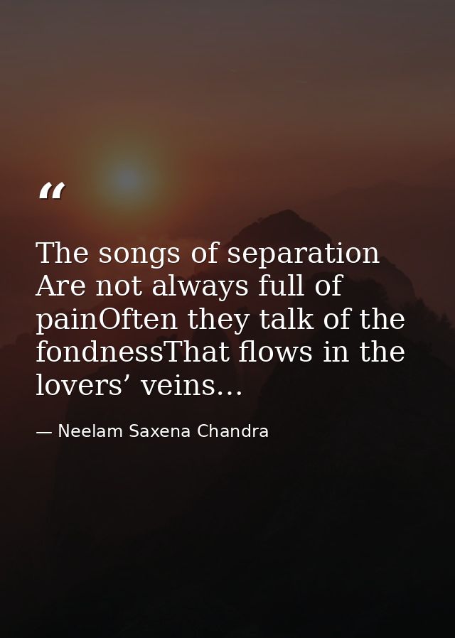 The songs of separation Are not always full of painOften they talk of the fondnessThat flows in the lovers’ veins… — Neelam Saxena Chandra