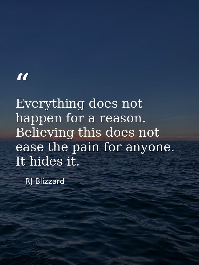 Everything does not happen for a reason. Believing this does not ease the pain for anyone. It hides it. — RJ Blizzard