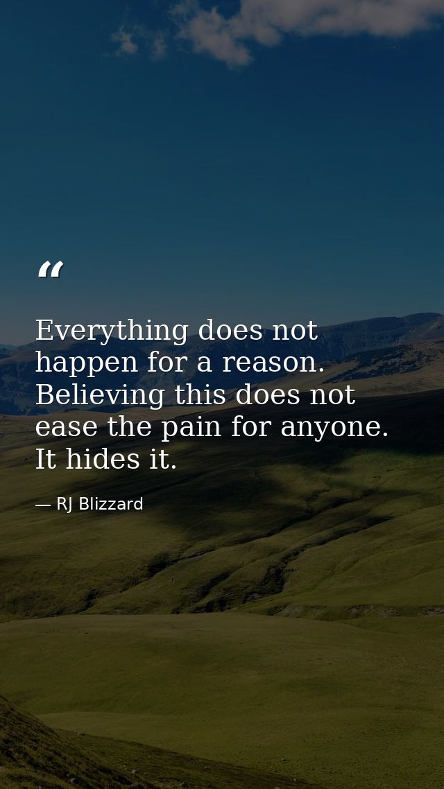 Everything does not happen for a reason. Believing this does not ease the pain for anyone. It hides it. — RJ Blizzard