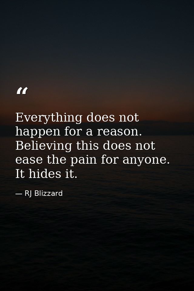 Everything does not happen for a reason. Believing this does not ease the pain for anyone. It hides it. — RJ Blizzard