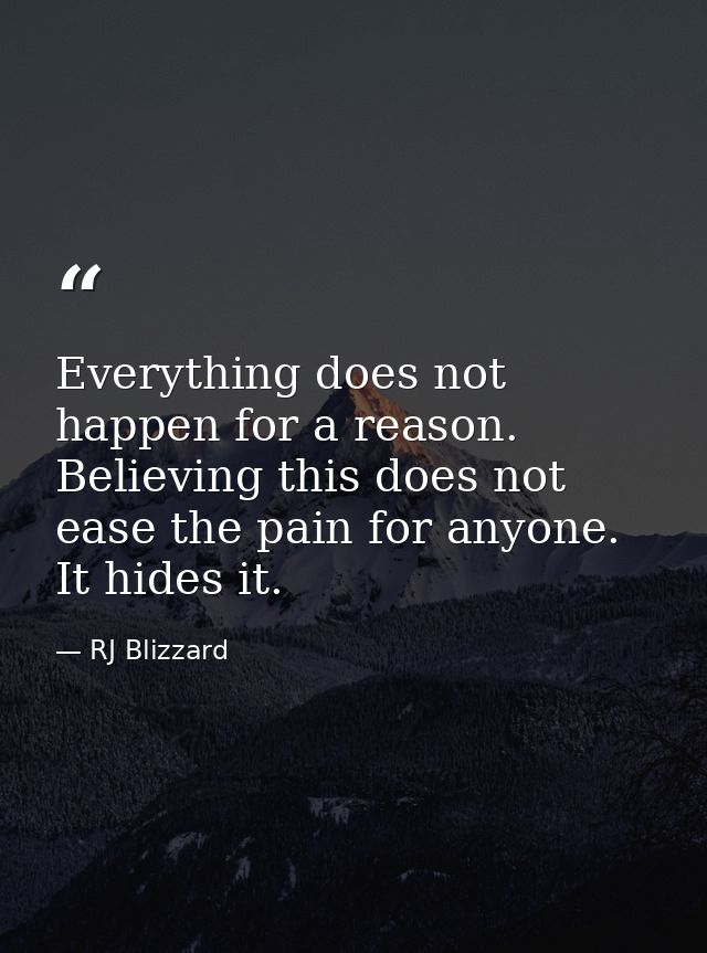 Everything does not happen for a reason. Believing this does not ease the pain for anyone. It hides it. — RJ Blizzard