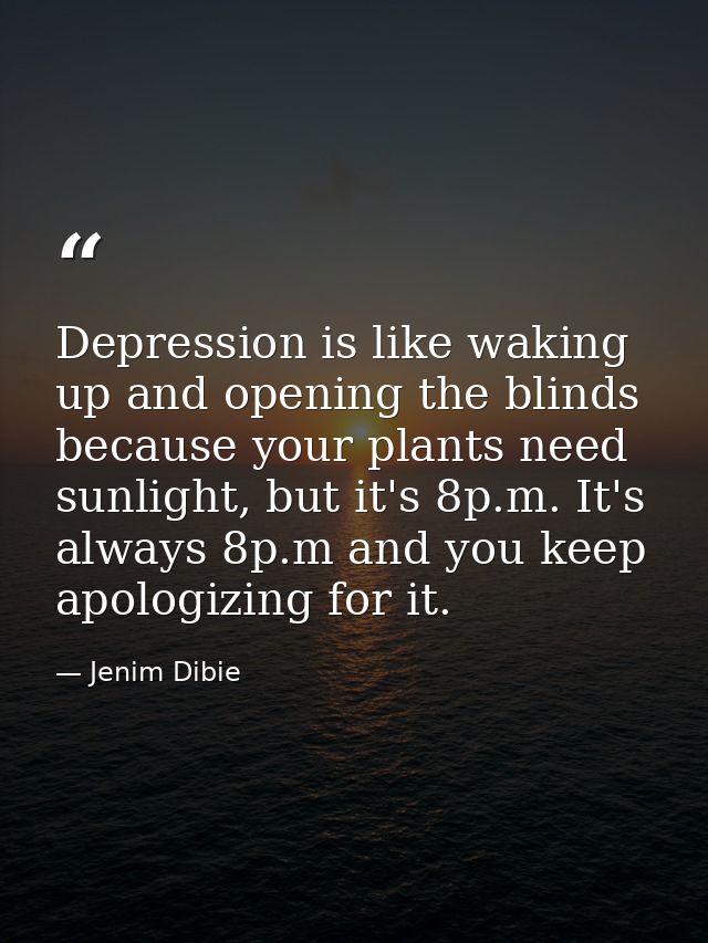 Depression is like waking up and opening the blinds because your plants need sunlight, but it's 8p.m. It's always 8p.m a — Jenim Dibie