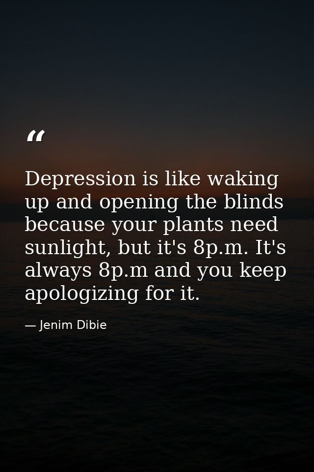 Depression is like waking up and opening the blinds because your plants need sunlight, but it's 8p.m. It's always 8p.m a — Jenim Dibie