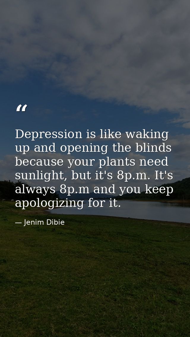 Depression is like waking up and opening the blinds because your plants need sunlight, but it's 8p.m. It's always 8p.m a — Jenim Dibie