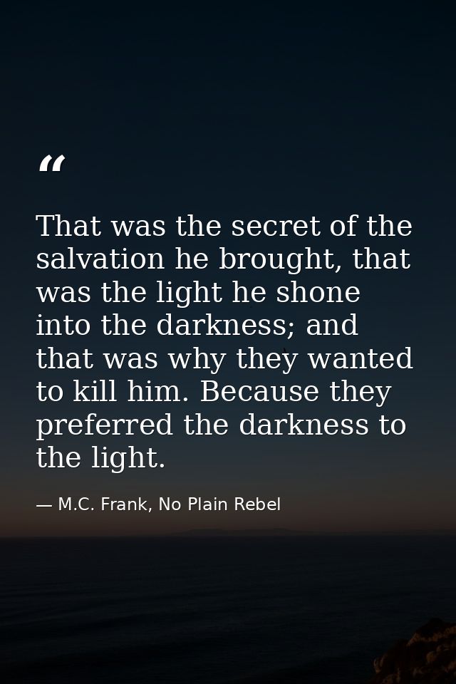 That was the secret of the salvation he brought, that was the light he shone into the darkness; and that was why they wa — M.C. Frank, No Plain Rebel