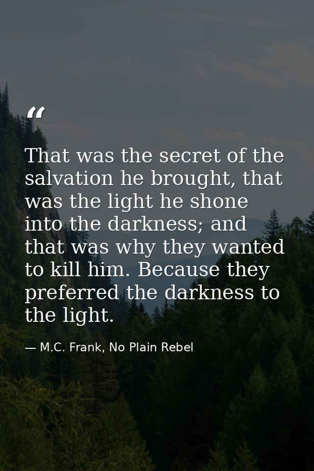 That was the secret of the salvation he brought, that was the light he shone into the darkness; and that was why they wa — M.C. Frank, No Plain Rebel