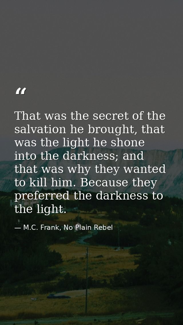 That was the secret of the salvation he brought, that was the light he shone into the darkness; and that was why they wa — M.C. Frank, No Plain Rebel