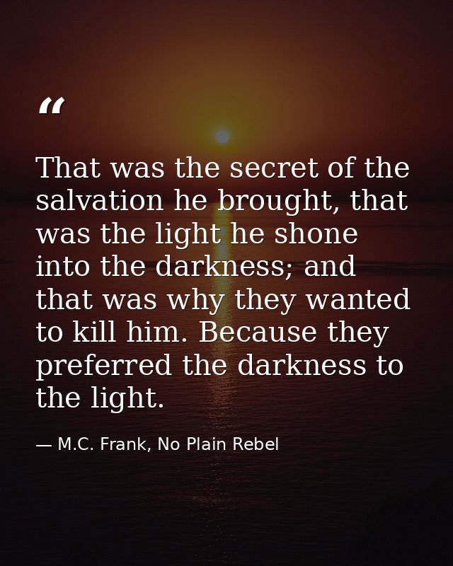 That was the secret of the salvation he brought, that was the light he shone into the darkness; and that was why they wa — M.C. Frank, No Plain Rebel