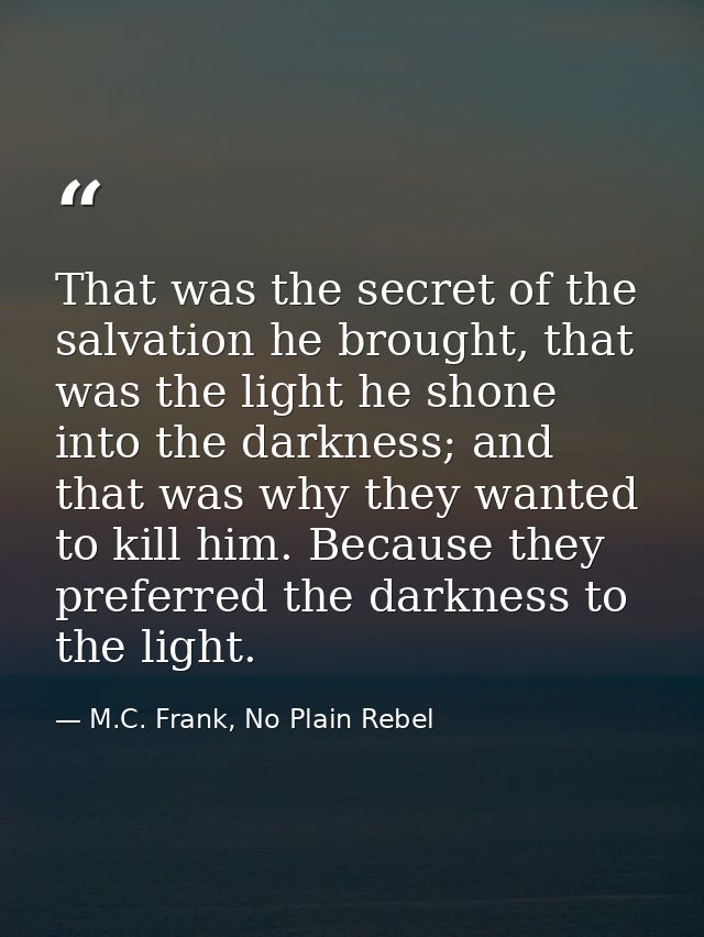 That was the secret of the salvation he brought, that was the light he shone into the darkness; and that was why they wa — M.C. Frank, No Plain Rebel