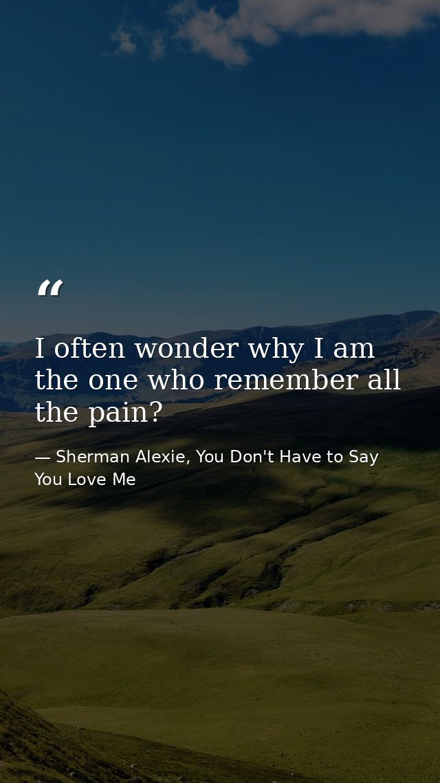 I often wonder why I am the one who remember all the pain? — Sherman Alexie, You Don't Have to Say You Love Me