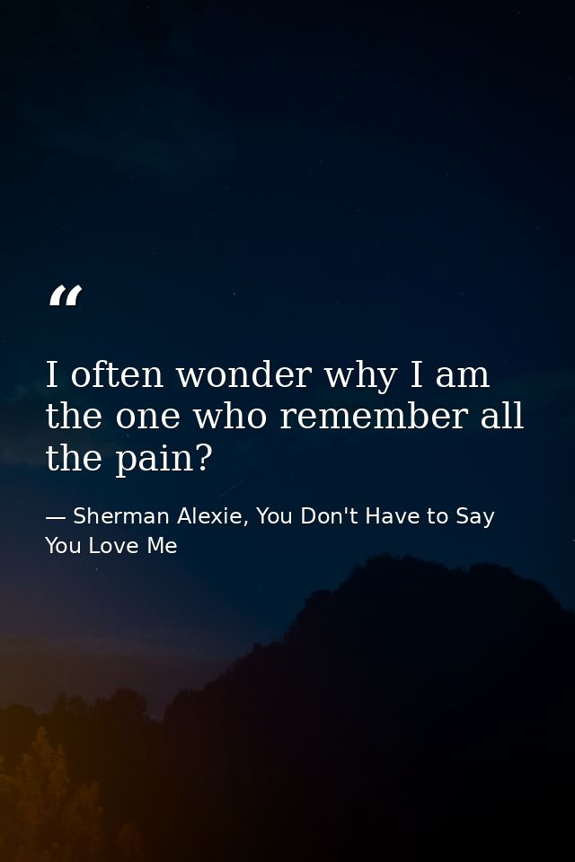 I often wonder why I am the one who remember all the pain? — Sherman Alexie, You Don't Have to Say You Love Me