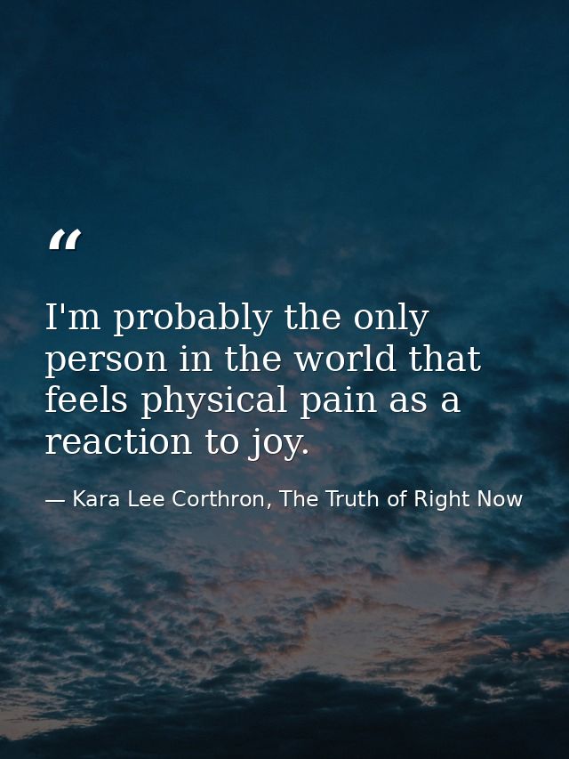 I'm probably the only person in the world that feels physical pain as a reaction to joy. — Kara Lee Corthron, The Truth of Right Now