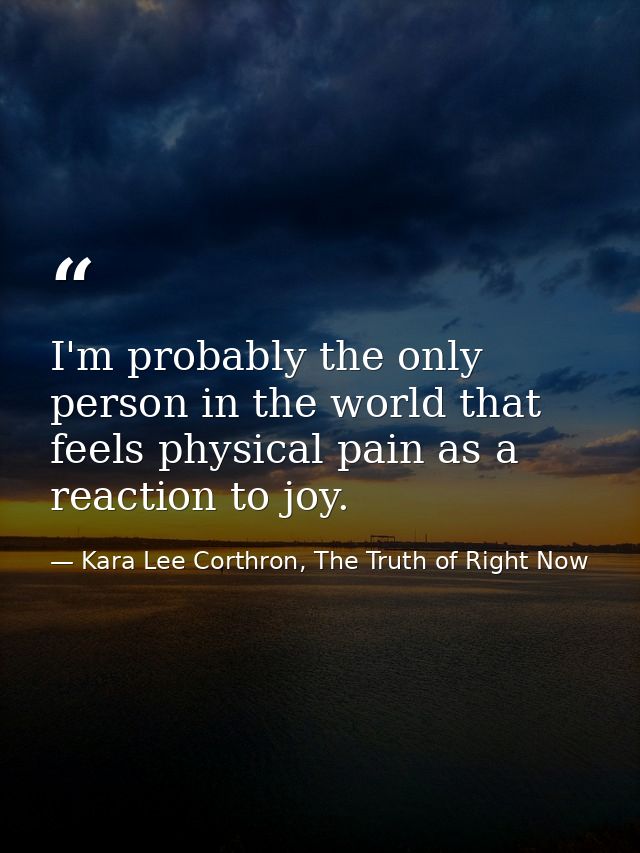I'm probably the only person in the world that feels physical pain as a reaction to joy. — Kara Lee Corthron, The Truth of Right Now