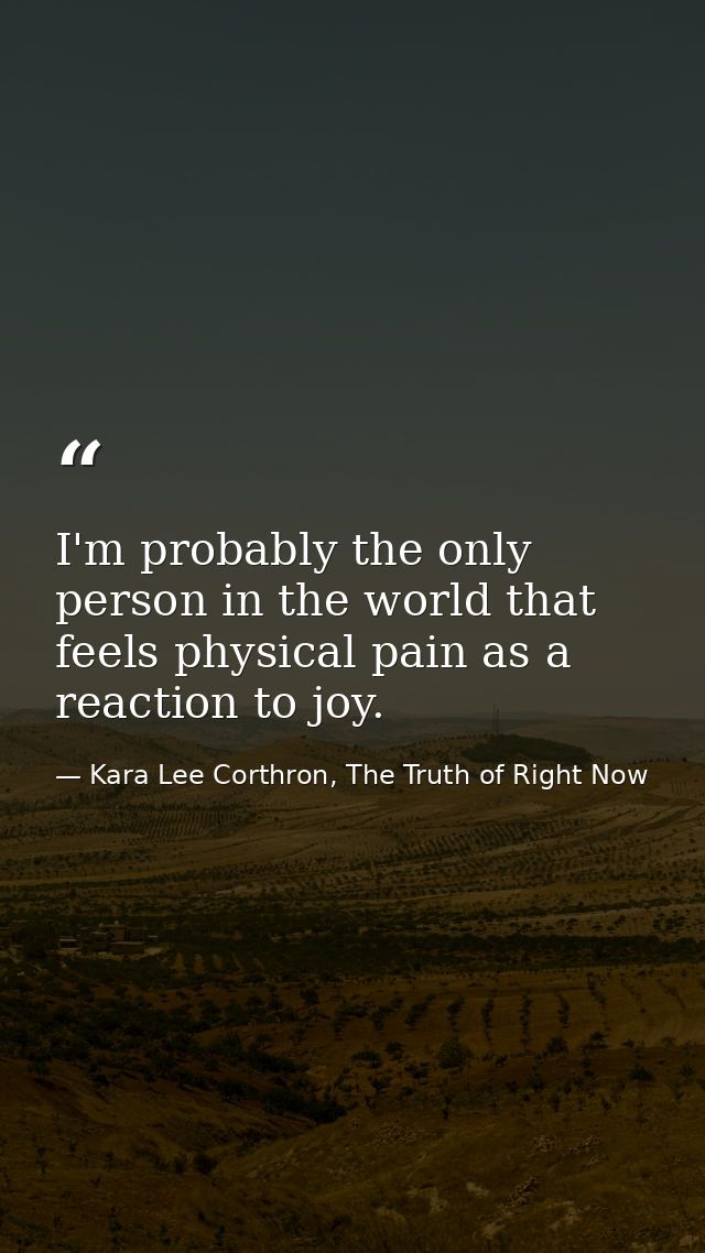I'm probably the only person in the world that feels physical pain as a reaction to joy. — Kara Lee Corthron, The Truth of Right Now