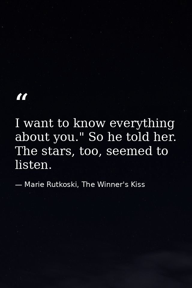 I want to know everything about you." So he told her. The stars, too, seemed to listen. — Marie Rutkoski, The Winner's Kiss