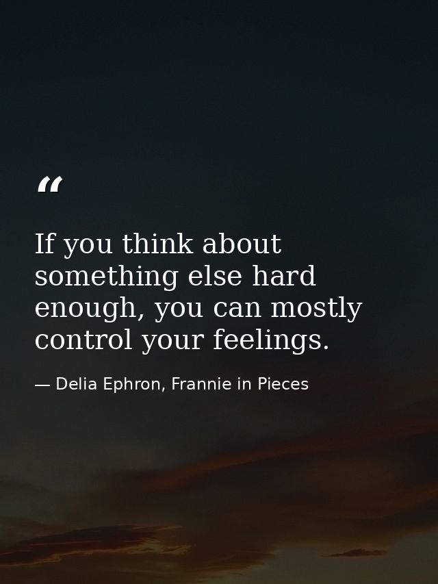 If you think about something else hard enough, you can mostly control your feelings. — Delia Ephron, Frannie in Pieces