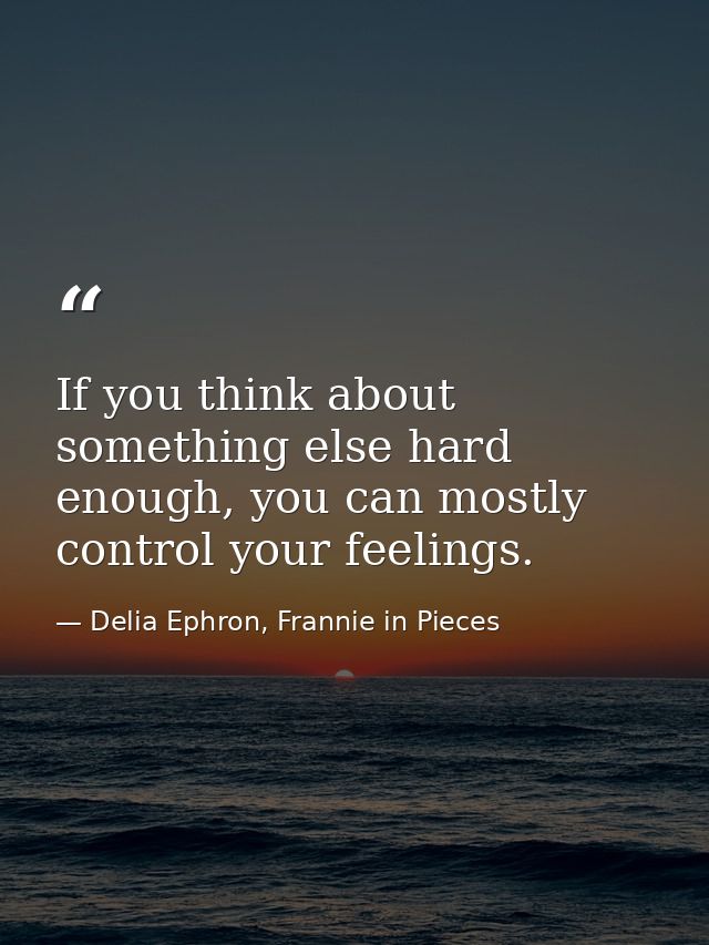If you think about something else hard enough, you can mostly control your feelings. — Delia Ephron, Frannie in Pieces